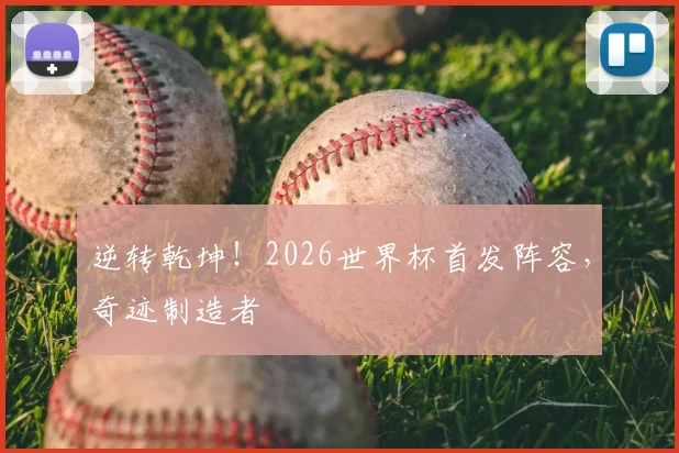 逆转乾坤！2026世界杯首发阵容，奇迹制造者