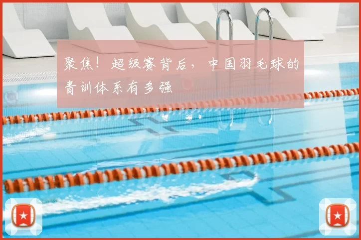 聚焦！超级赛背后，中国羽毛球的青训体系有多强
