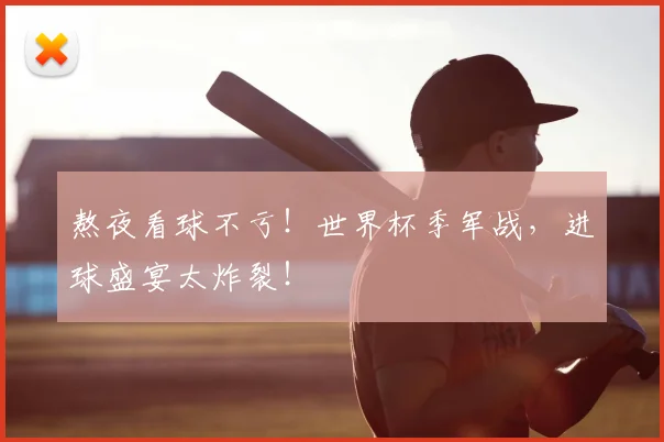 熬夜看球不亏!世界杯季军战,进球盛宴太炸裂!