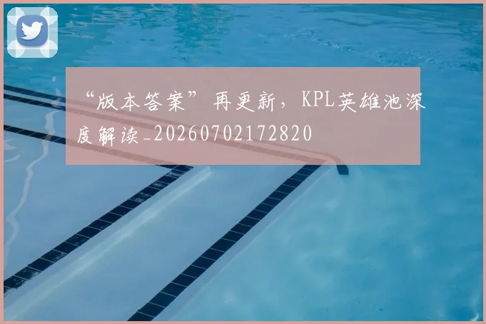 “版本答案”再更新，KPL英雄池深度解读_20260702172820