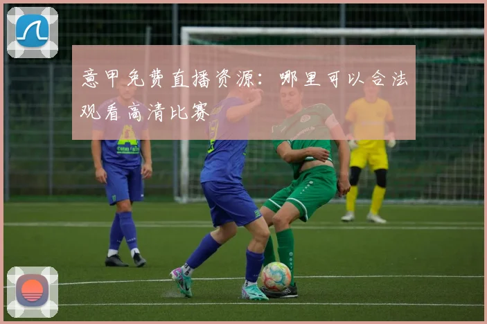 意甲免费直播资源：哪里可以合法观看高清比赛