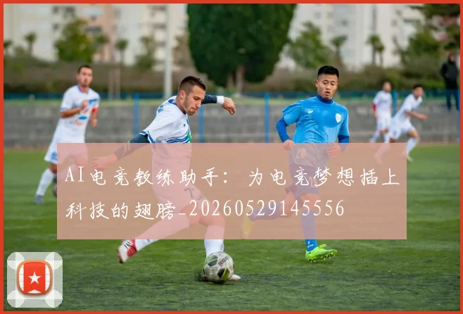 AI电竞教练助手：为电竞梦想插上科技的翅膀_20260529145556
