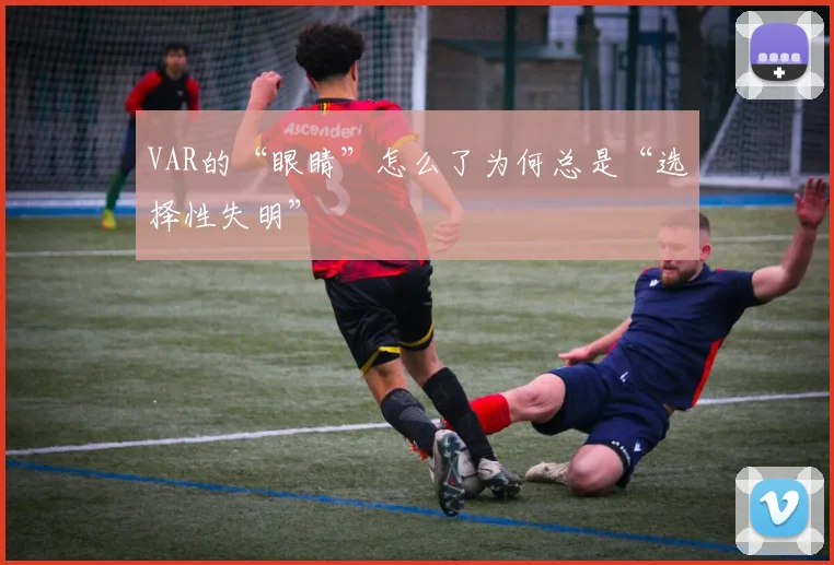 VAR的“眼睛”怎么了为何总是“选择性失明”