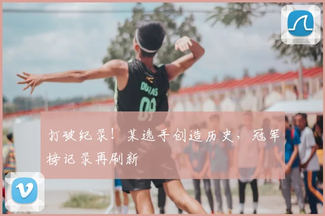 打破纪录！某选手创造历史，冠军榜记录再刷新