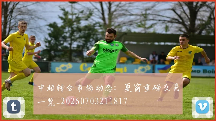 中超转会市场动态:夏窗重磅交易一览_20260703211817