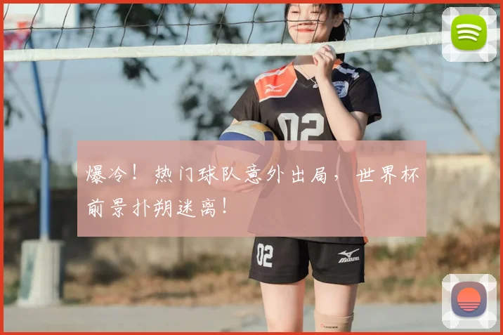 爆冷！热门球队意外出局，世界杯前景扑朔迷离！
