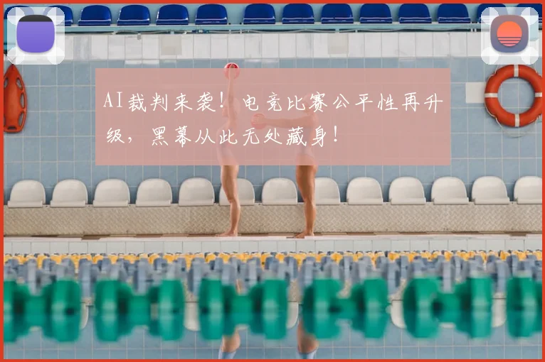 AI裁判来袭！电竞比赛公平性再升级，黑幕从此无处藏身！