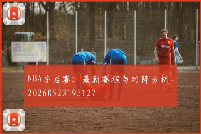 NBA季后赛:最新赛程与对阵分析_20260523195127