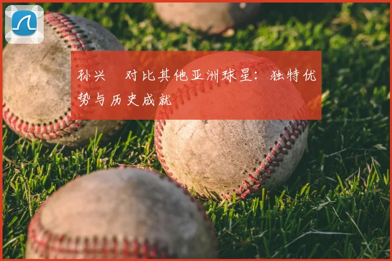 孙兴慜对比其他亚洲球星：独特优势与历史成就