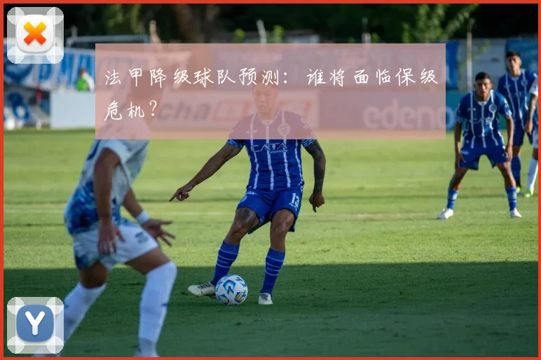 法甲降级球队预测：谁将面临保级危机？