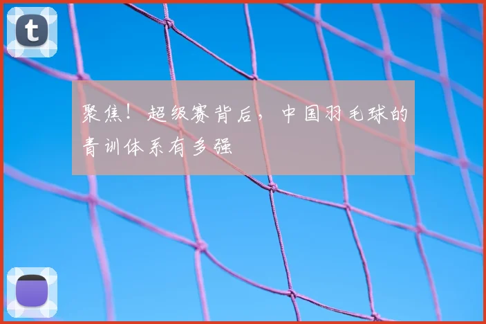 聚焦！超级赛背后，中国羽毛球的青训体系有多强