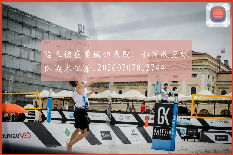 哈兰德在曼城的表现:如何改变球队战术体系_20260707012744