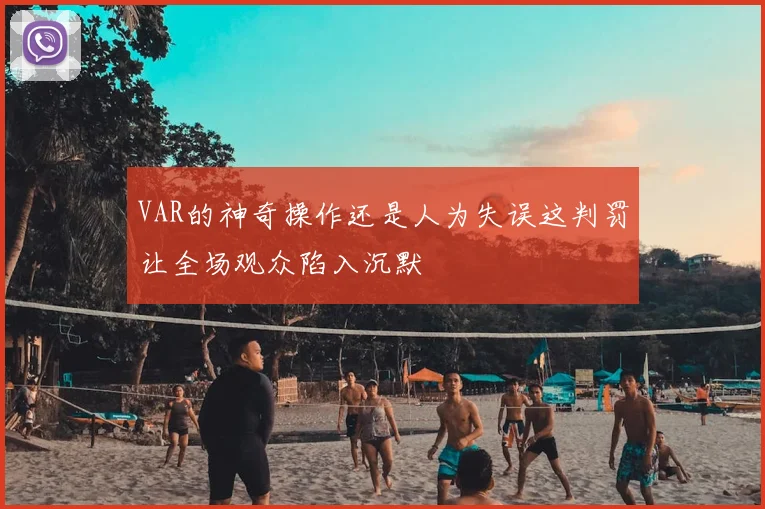VAR的神奇操作还是人为失误这判罚让全场观众陷入沉默