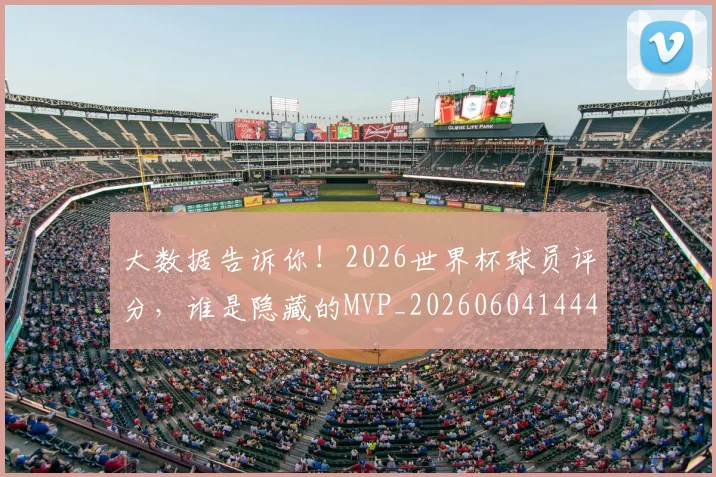 大数据告诉你！2026世界杯球员评分，谁是隐藏的MVP_20260604144438