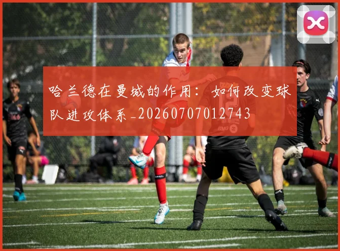 哈兰德在曼城的作用：如何改变球队进攻体系_20260707012743