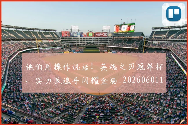 他们用操作说话！英魂之刃冠军杯，实力派选手闪耀全场_20260601173352
