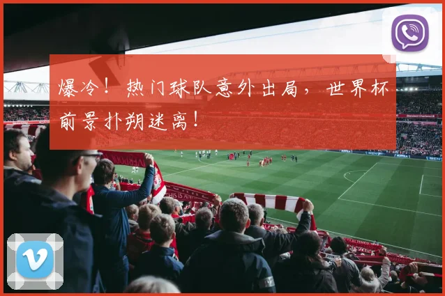 爆冷！热门球队意外出局，世界杯前景扑朔迷离！