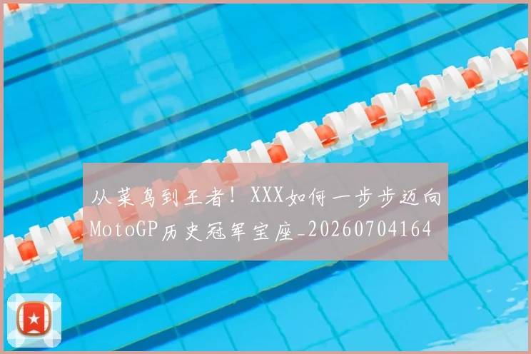从菜鸟到王者！XXX如何一步步迈向MotoGP历史冠军宝座_20260704164508