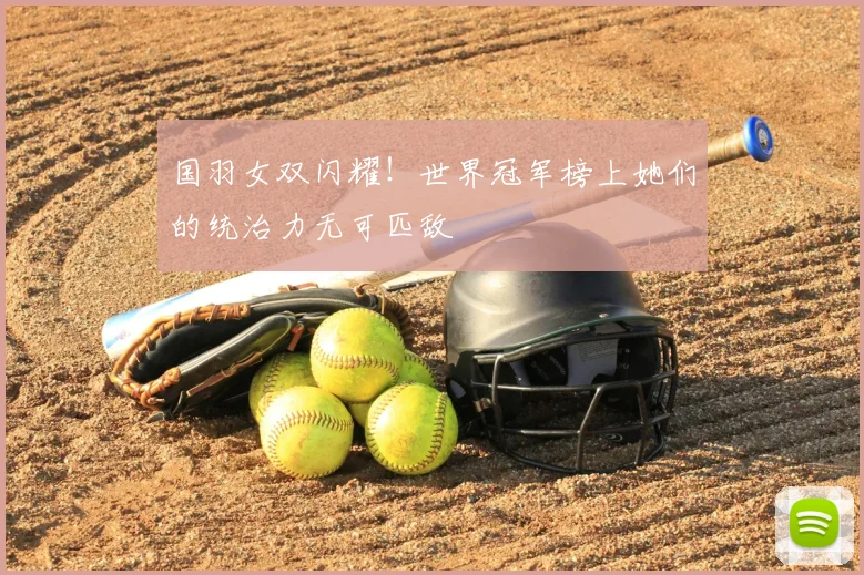 国羽女双闪耀！世界冠军榜上她们的统治力无可匹敌