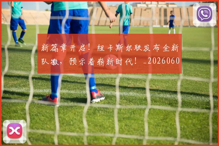 新篇章开启！纽卡斯尔联发布全新队徽，预示着崭新时代！_20260605181513