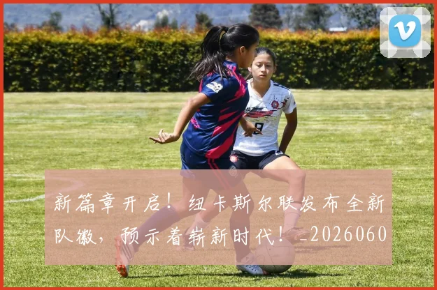 新篇章开启！纽卡斯尔联发布全新队徽，预示着崭新时代！_20260605181513