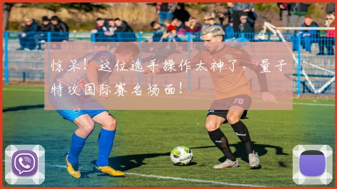 惊呆！这位选手操作太神了，量子特攻国际赛名场面！