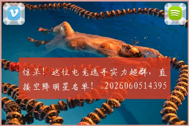 惊呆！这位电竞选手实力超群，直接空降明星名单！_20260605143953