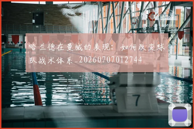 哈兰德在曼城的表现:如何改变球队战术体系_20260707012744
