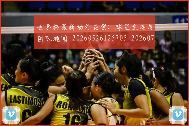 世界杯最新场外花絮:球星生活与团队趣闻_20260526125705_20260703203327