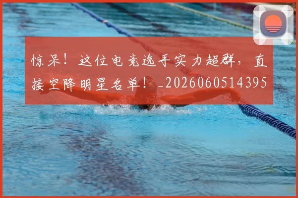 惊呆！这位电竞选手实力超群，直接空降明星名单！_20260605143953