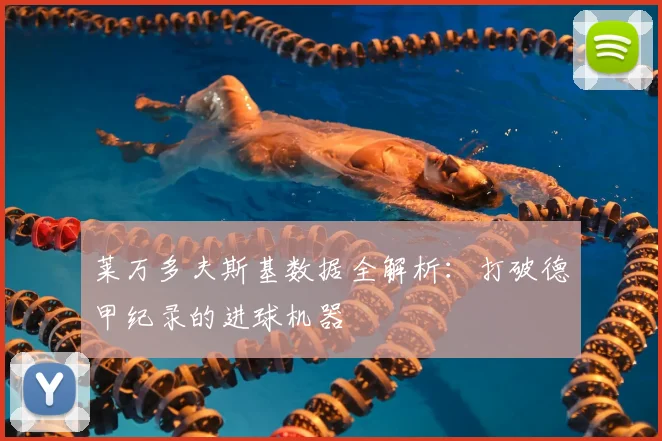 莱万多夫斯基数据全解析：打破德甲纪录的进球机器