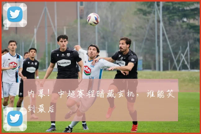 内幕!中超赛程暗藏玄机,谁能笑到最后