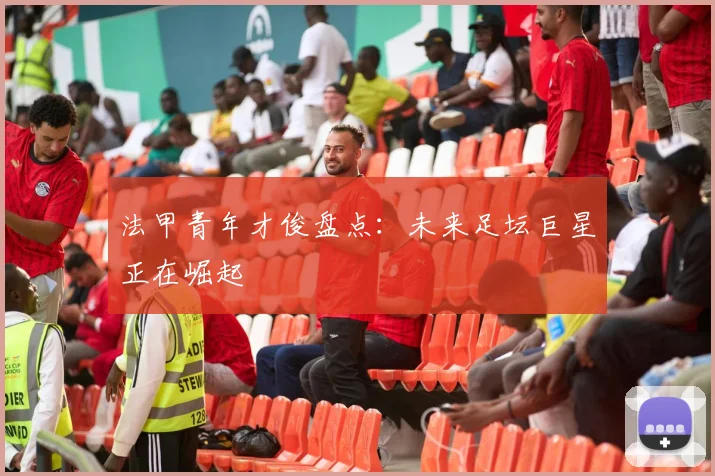 法甲青年才俊盘点：未来足坛巨星正在崛起