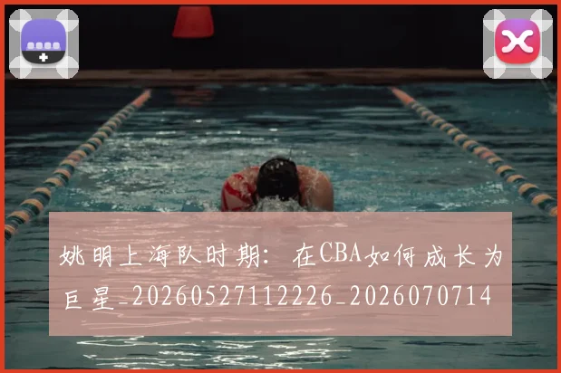姚明上海队时期：在CBA如何成长为巨星_20260527112226_20260707142953