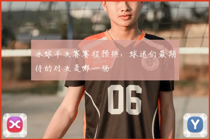 冰球半决赛赛程预热,球迷们最期待的对决是哪一场