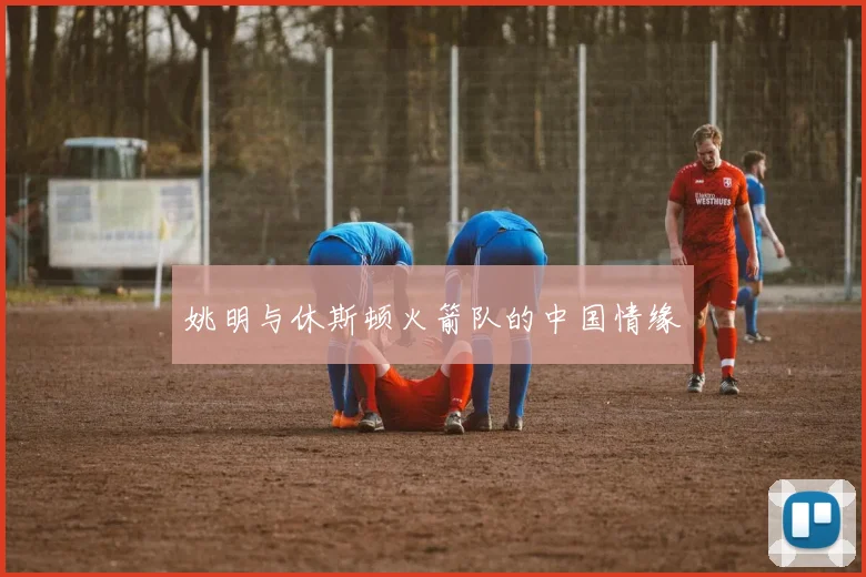 姚明与休斯顿火箭队的中国情缘