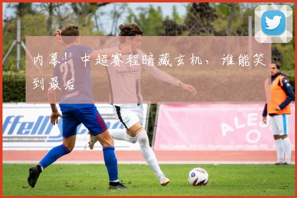 内幕!中超赛程暗藏玄机,谁能笑到最后