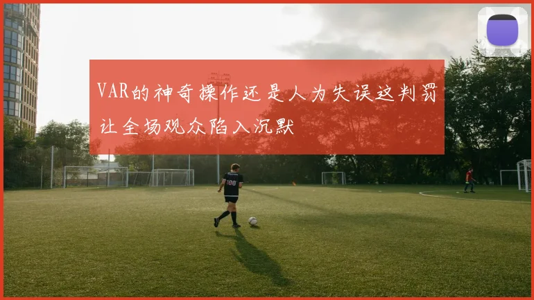 VAR的神奇操作还是人为失误这判罚让全场观众陷入沉默