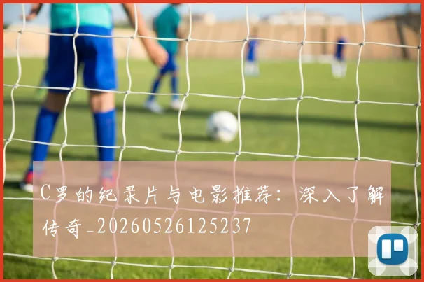 C罗的纪录片与电影推荐：深入了解传奇_20260526125237
