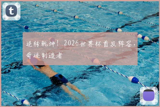逆转乾坤！2026世界杯首发阵容，奇迹制造者