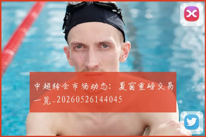 中超转会市场动态：夏窗重磅交易一览_20260526144045