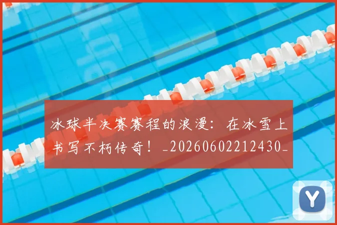 冰球半决赛赛程的浪漫：在冰雪上书写不朽传奇！_20260602212430_20260704172950